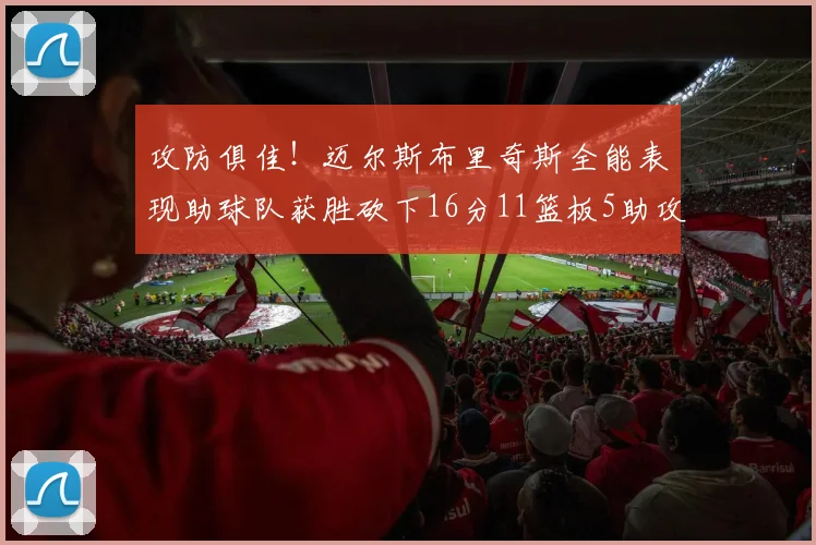 攻防俱佳！迈尔斯布里奇斯全能表现助球队获胜砍下16分11篮板5助攻3盖帽正负值高达18
