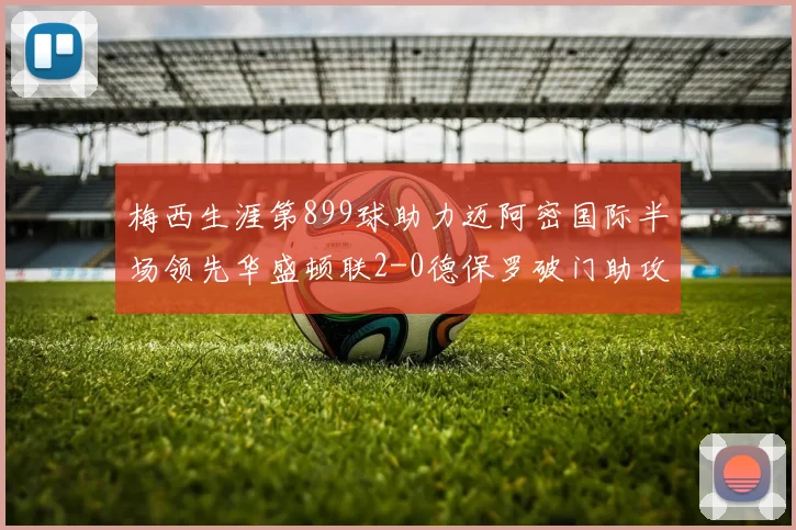 梅西生涯第899球助力迈阿密国际半场领先华盛顿联2-0德保罗破门助攻