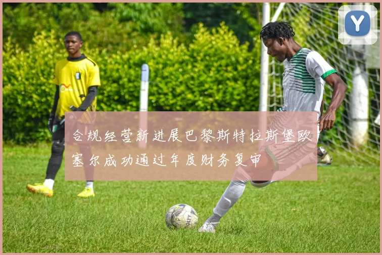 合规经营新进展巴黎斯特拉斯堡欧塞尔成功通过年度财务复审