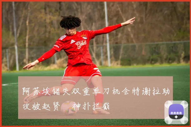 阿苏埃错失双重单刀机会特谢拉助攻被赵贤祐神扑拦截