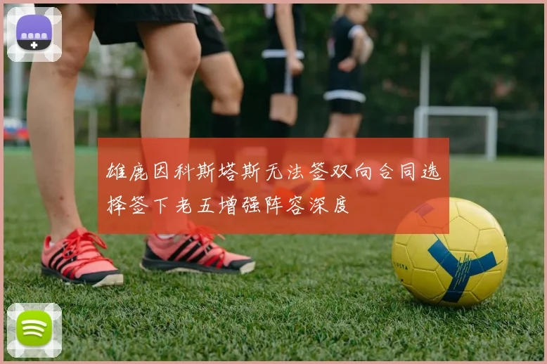雄鹿因科斯塔斯无法签双向合同选择签下老五增强阵容深度
