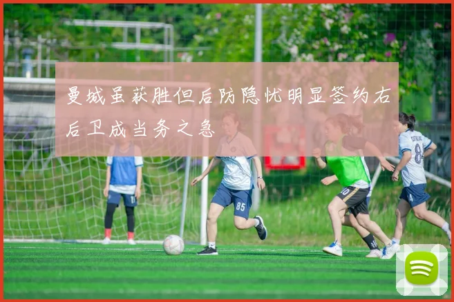 曼城虽获胜但后防隐忧明显签约右后卫成当务之急