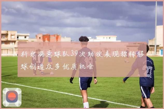 科尔满意球队39次助攻表现称转移球创造众多优质机会
