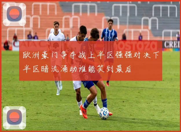 欧洲豪门争夺战上半区强强对决下半区暗流涌动谁能笑到最后