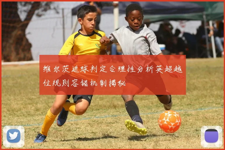 维尔茨进球判定合理性分析英超越位规则容错机制揭秘