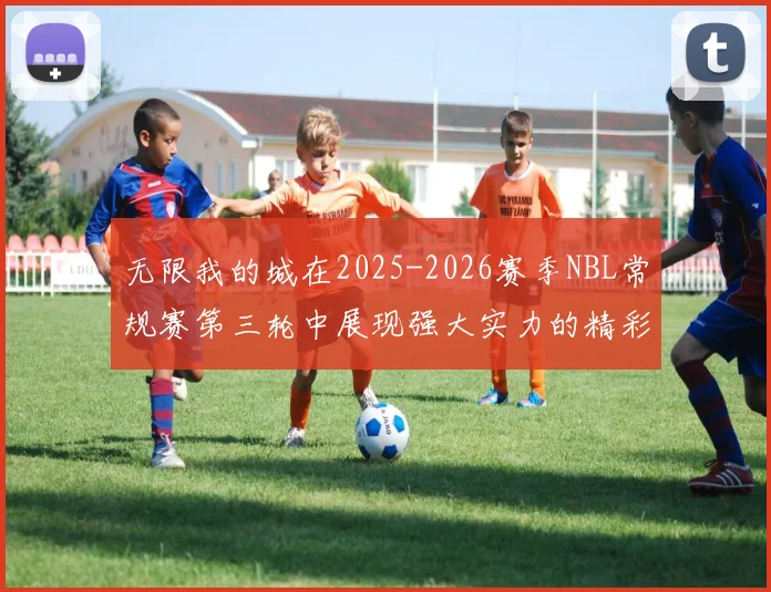 无限我的城在2025-2026赛季NBL常规赛第三轮中展现强大实力的精彩战报