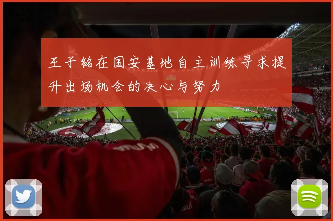 王子铭在国安基地自主训练寻求提升出场机会的决心与努力