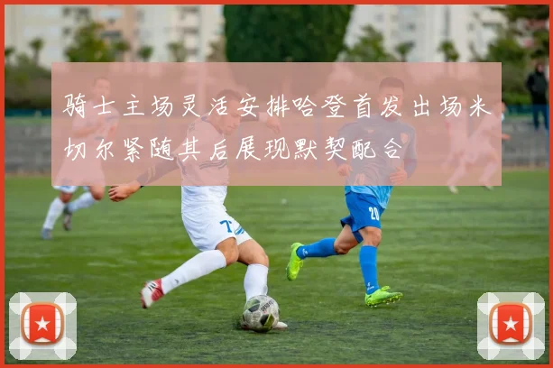 骑士主场灵活安排哈登首发出场米切尔紧随其后展现默契配合