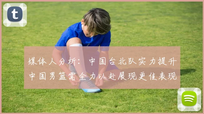 媒体人分析：中国台北队实力提升中国男篮需全力以赴展现更佳表现