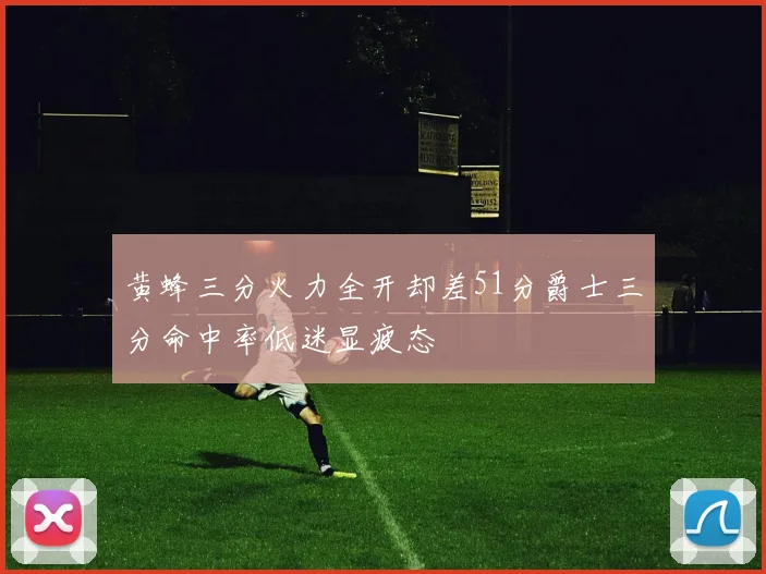 黄蜂三分火力全开却差51分爵士三分命中率低迷显疲态
