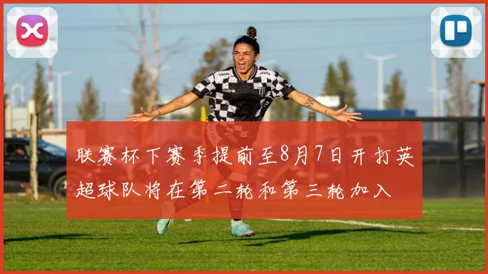 联赛杯下赛季提前至8月7日开打英超球队将在第二轮和第三轮加入