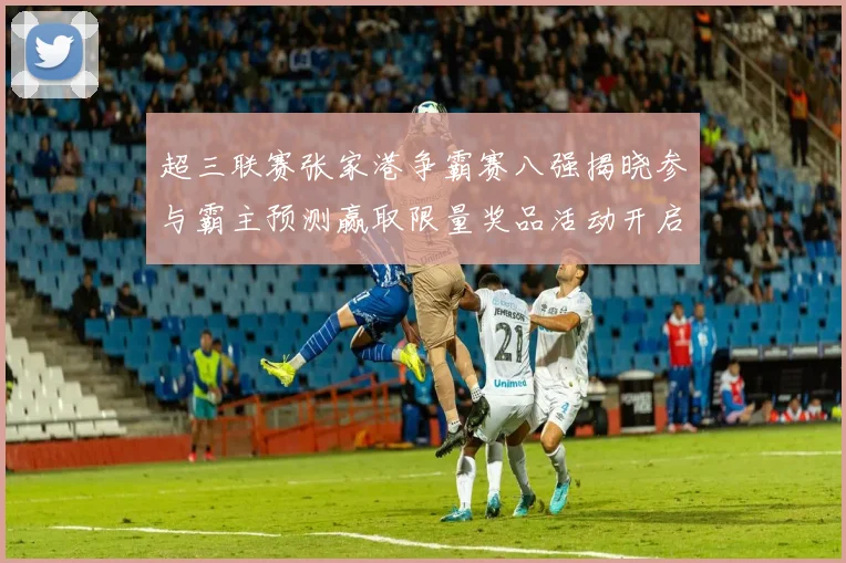 超三联赛张家港争霸赛八强揭晓参与霸主预测赢取限量奖品活动开启