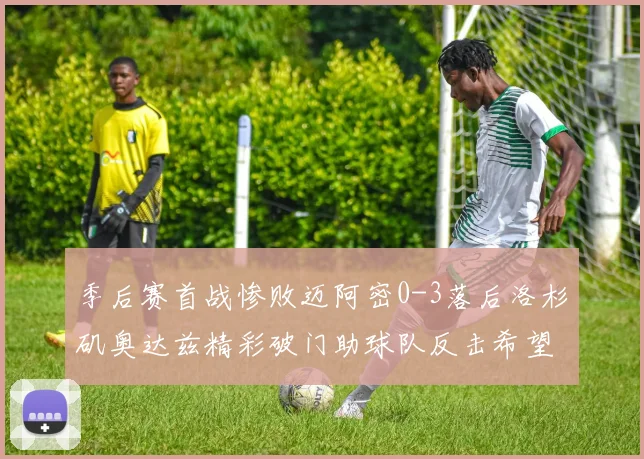 季后赛首战惨败迈阿密0-3落后洛杉矶奥达兹精彩破门助球队反击希望