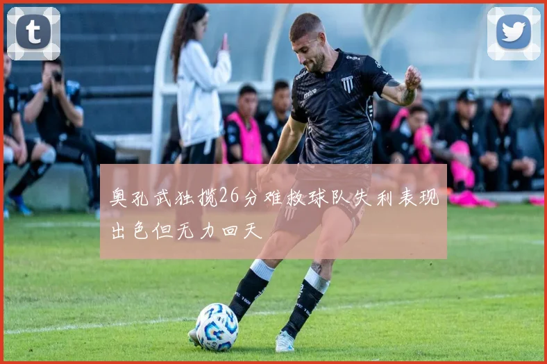 奥孔武独揽26分难救球队失利表现出色但无力回天
