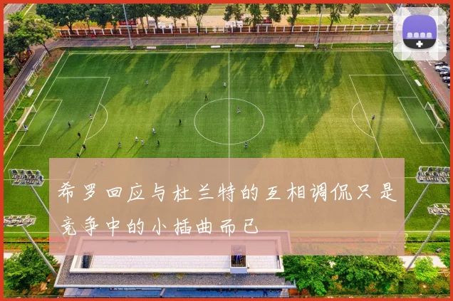 希罗回应与杜兰特的互相调侃只是竞争中的小插曲而已
