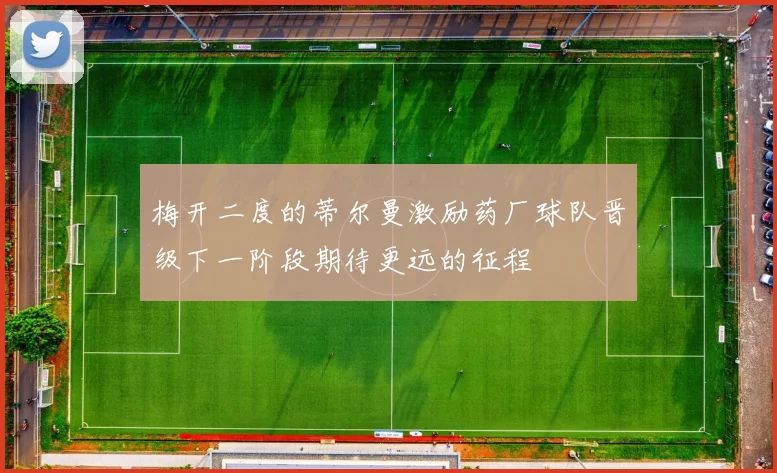 梅开二度的蒂尔曼激励药厂球队晋级下一阶段期待更远的征程
