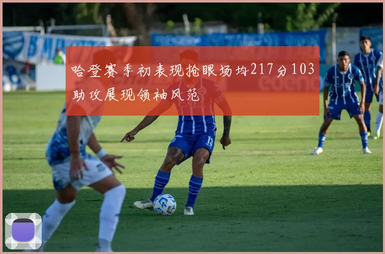哈登赛季初表现抢眼场均217分103助攻展现领袖风范
