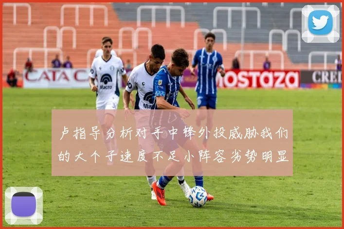卢指导分析对手中锋外投威胁我们的大个子速度不足小阵容劣势明显