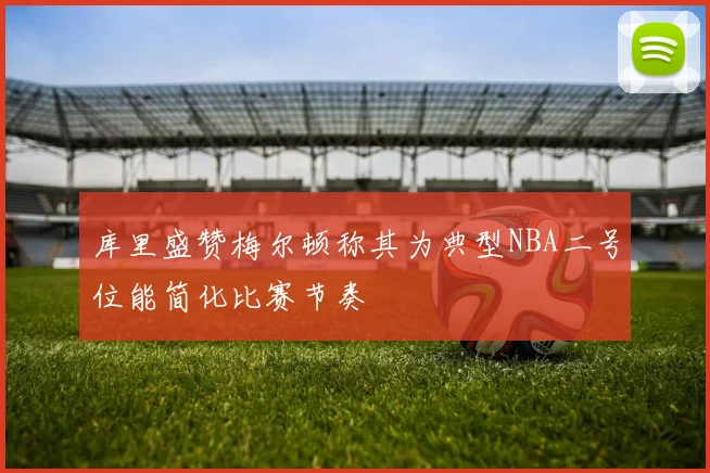 库里盛赞梅尔顿称其为典型NBA二号位能简化比赛节奏