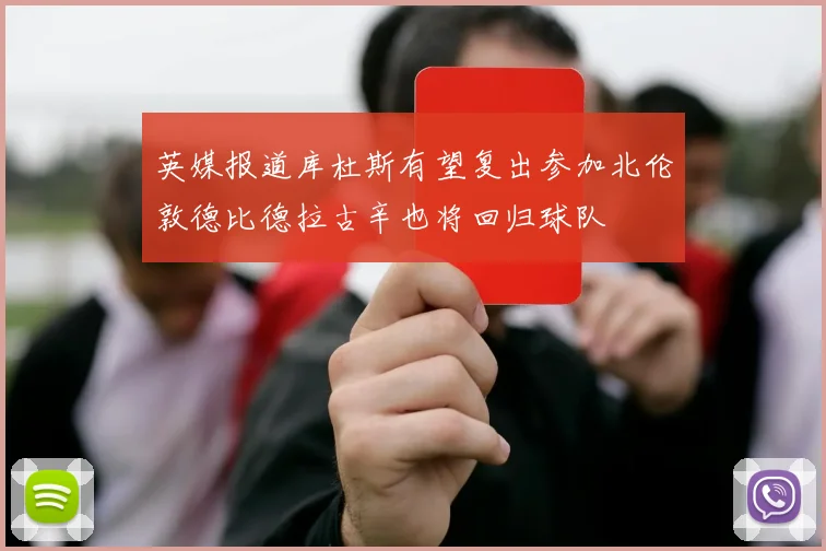 英媒报道库杜斯有望复出参加北伦敦德比德拉古辛也将回归球队