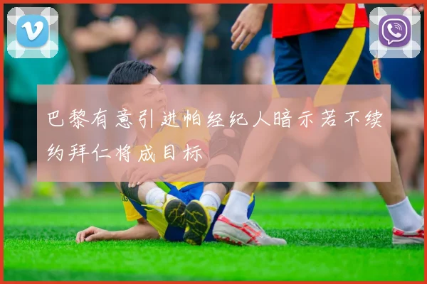 巴黎有意引进帕经纪人暗示若不续约拜仁将成目标