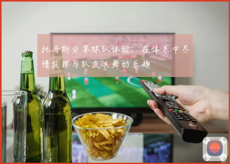 托马斯分享球队体验：在体系中尽情发挥与队友共舞的乐趣